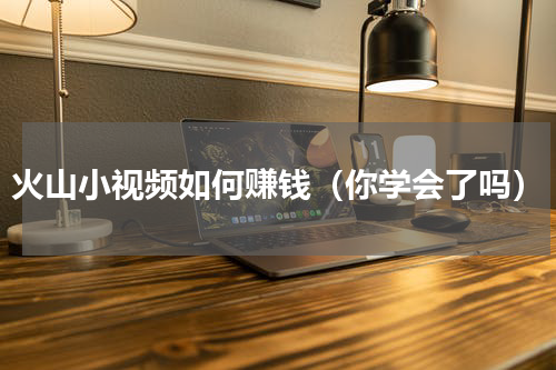 火山小视频如何赚钱（你学会了吗）