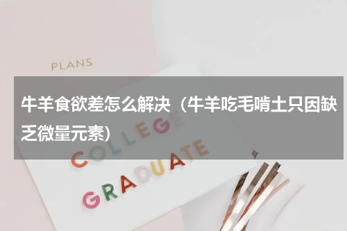 牛羊食欲差怎么解决（牛羊吃毛啃土只因缺乏微量元素）