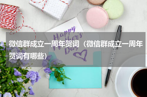 微信群成立一周年贺词（微信群成立一周年贺词有哪些）