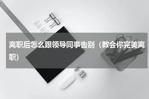 离职后怎么跟领导同事告别（教会你完美离职）