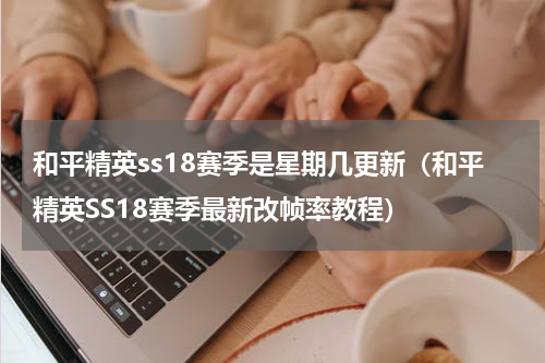 和平精英ss18赛季是星期几更新（和平精英SS18赛季最新改帧率教程）