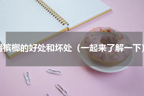 嚼槟榔的好处和坏处（一起来了解一下）