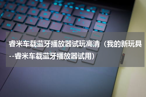睿米车载蓝牙播放器试玩高清（我的新玩具--睿米车载蓝牙播放器试用）