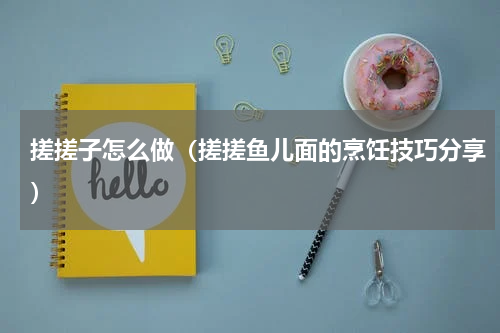 搓搓子怎么做（搓搓鱼儿面的烹饪技巧分享）