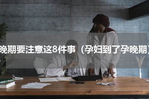 孕晚期要注意这8件事（孕妇到了孕晚期）