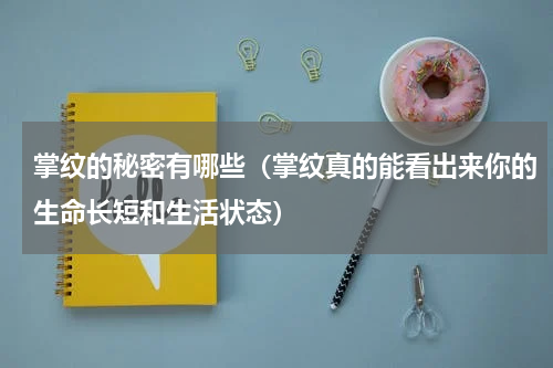 掌纹的秘密有哪些（掌纹真的能看出来你的生命长短和生活状态）