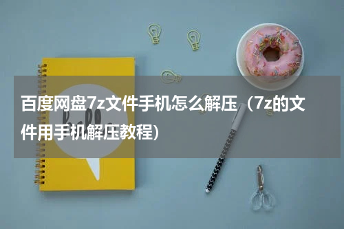 百度网盘7z文件手机怎么解压（7z的文件用手机解压教程）