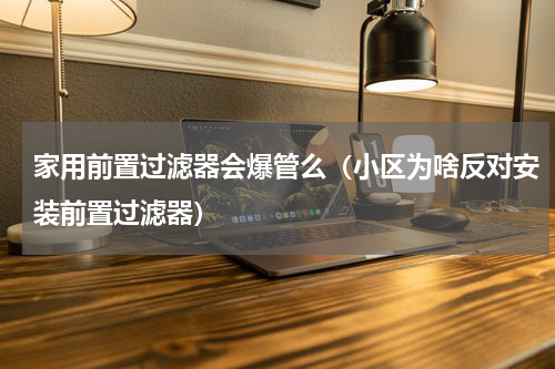 家用前置过滤器会爆管么（小区为啥反对安装前置过滤器）