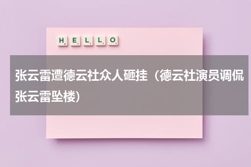 张云雷遭德云社众人砸挂（德云社演员调侃张云雷坠楼）