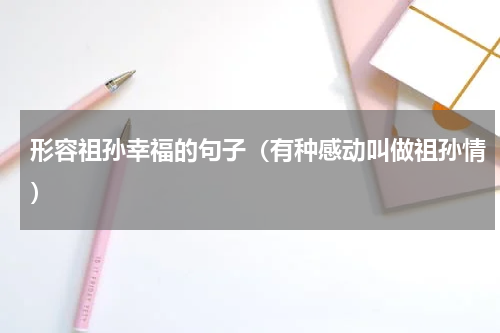 形容祖孙幸福的句子（有种感动叫做祖孙情）