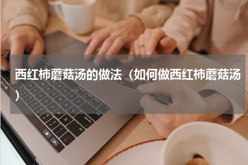 西红柿蘑菇汤的做法（如何做西红柿蘑菇汤）