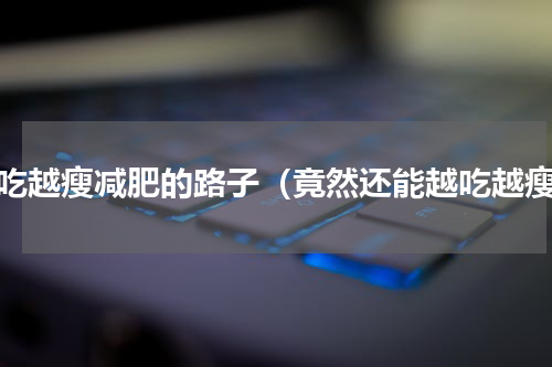 越吃越瘦减肥的路子（竟然还能越吃越瘦）