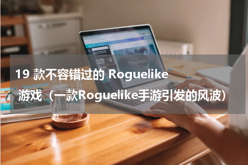 19 款不容错过的 Roguelike 游戏（一款Roguelike手游引发的风波）