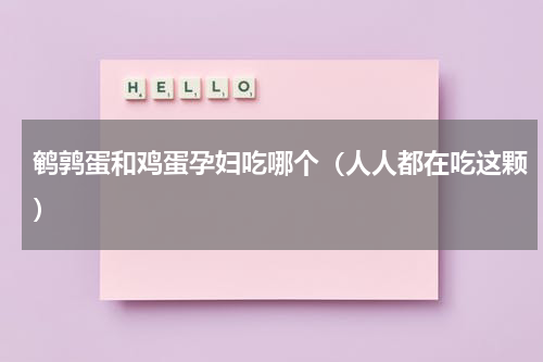 鹌鹑蛋和鸡蛋孕妇吃哪个（人人都在吃这颗）