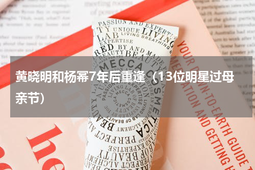 黄晓明和杨幂7年后重逢（13位明星过母亲节）