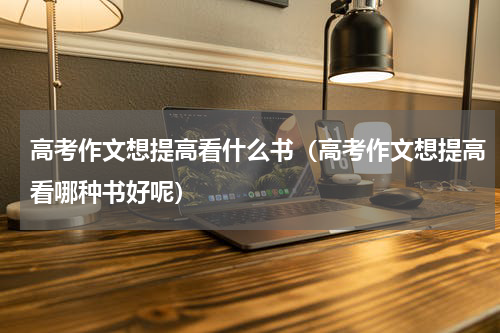高考作文想提高看什么书（高考作文想提高看哪种书好呢）