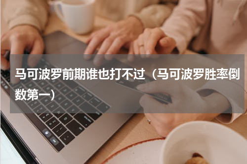 马可波罗前期谁也打不过（马可波罗胜率倒数第一）
