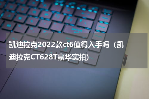 凯迪拉克2022款ct6值得入手吗（凯迪拉克CT628T豪华实拍）