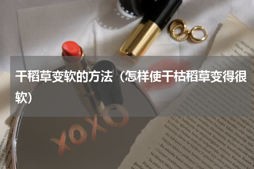 干稻草变软的方法（怎样使干枯稻草变得很软）