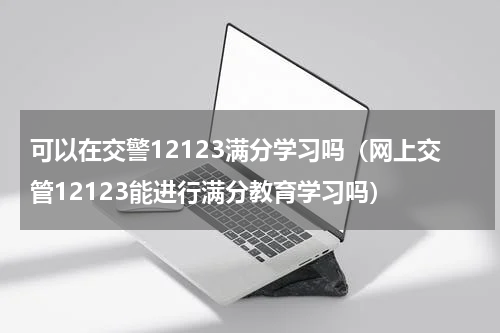 可以在交警12123满分学习吗（网上交管12123能进行满分教育学习吗）