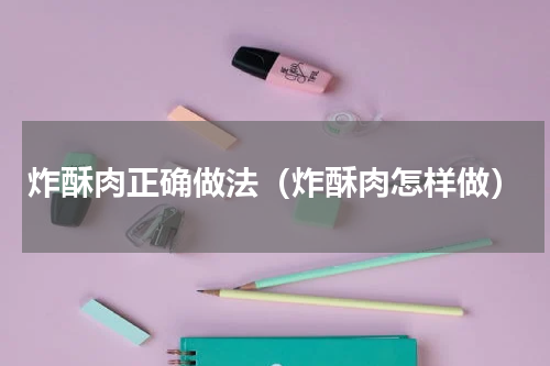 炸酥肉正确做法（炸酥肉怎样做）