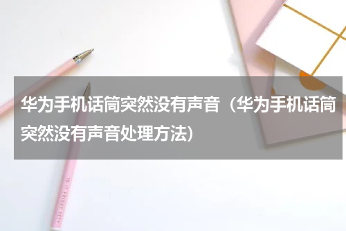 华为手机话筒突然没有声音（华为手机话筒突然没有声音处理方法）