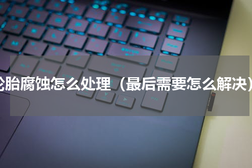 轮胎腐蚀怎么处理（最后需要怎么解决）