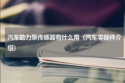 汽车助力泵传感器有什么用（汽车零部件介绍）