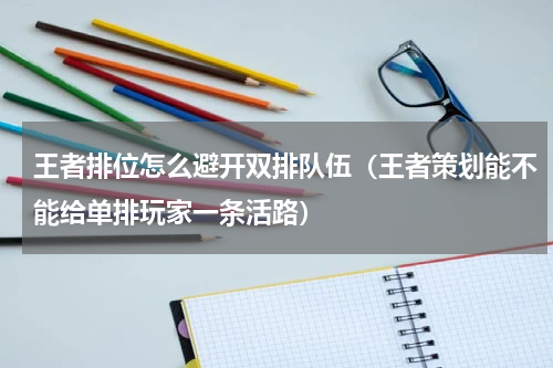 王者排位怎么避开双排队伍（王者策划能不能给单排玩家一条活路）