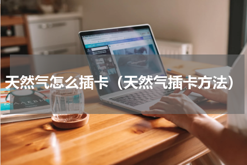 天然气怎么插卡（天然气插卡方法）