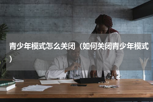 青少年模式怎么关闭（如何关闭青少年模式）