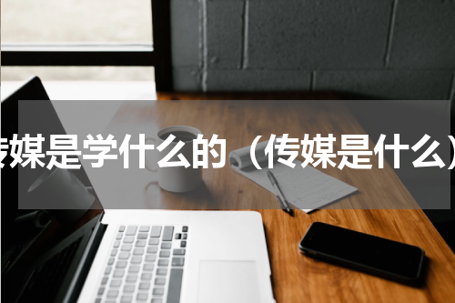 传媒是学什么的（传媒是什么）