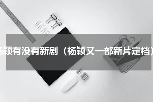 杨颖有没有新剧（杨颖又一部新片定档）