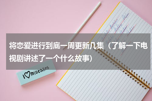 将恋爱进行到底一周更新几集（了解一下电视剧讲述了一个什么故事）