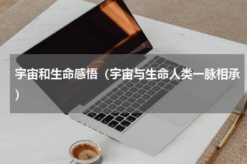 宇宙和生命感悟（宇宙与生命人类一脉相承）