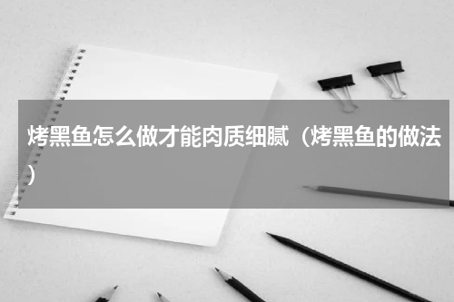 烤黑鱼怎么做才能肉质细腻（烤黑鱼的做法）
