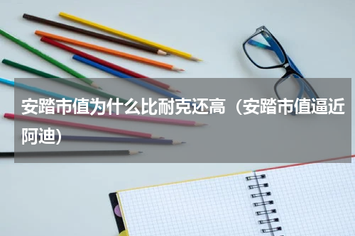 安踏市值为什么比耐克还高（安踏市值逼近阿迪）