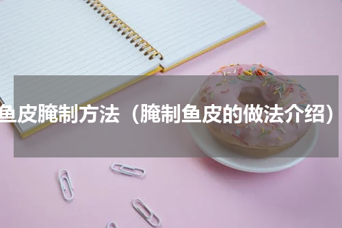 鱼皮腌制方法（腌制鱼皮的做法介绍）