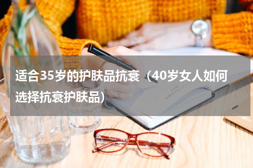 适合35岁的护肤品抗衰（40岁女人如何选择抗衰护肤品）