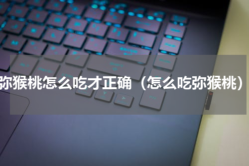 弥猴桃怎么吃才正确（怎么吃弥猴桃）