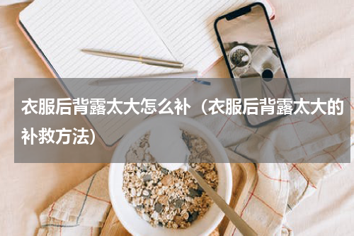 衣服后背露太大怎么补（衣服后背露太大的补救方法）