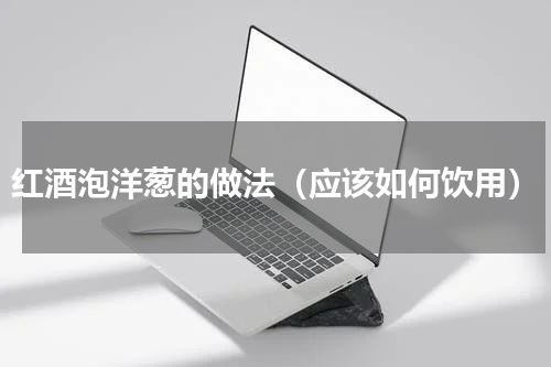 红酒泡洋葱的做法（应该如何饮用）