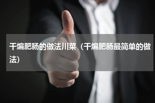 干煸肥肠的做法川菜（干煸肥肠最简单的做法）
