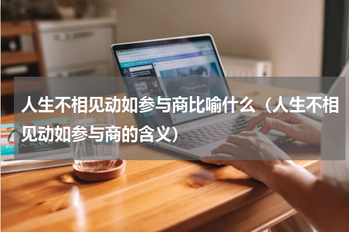 人生不相见动如参与商比喻什么（人生不相见动如参与商的含义）