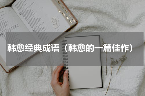 韩愈经典成语（韩愈的一篇佳作）