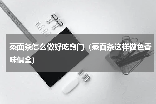 蒸面条怎么做好吃窍门（蒸面条这样做色香味俱全）