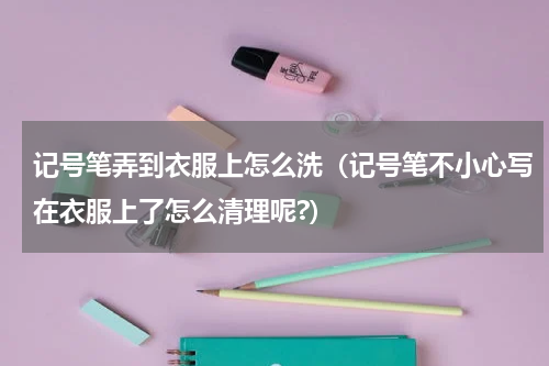 记号笔弄到衣服上怎么洗（记号笔不小心写在衣服上了怎么清理呢?）