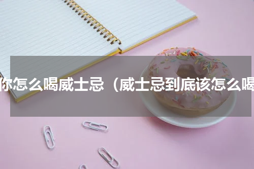 教你怎么喝威士忌（威士忌到底该怎么喝）
