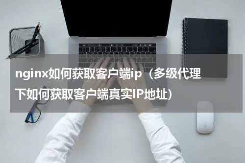nginx如何获取客户端ip（多级代理下如何获取客户端真实IP地址）