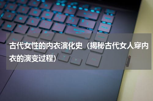 古代女性的内衣演化史（揭秘古代女人穿内衣的演变过程）